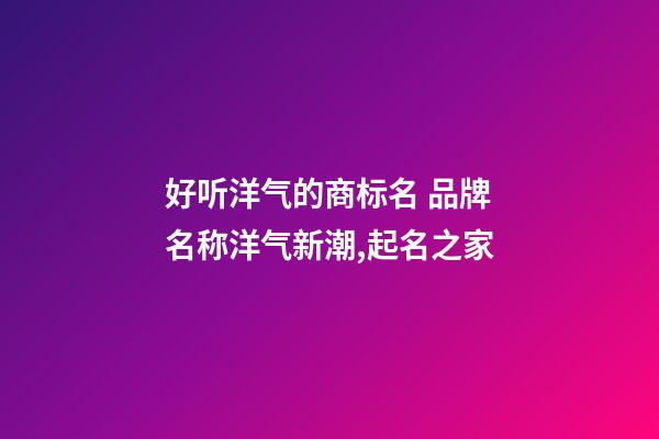 好听洋气的商标名 品牌名称洋气新潮,起名之家